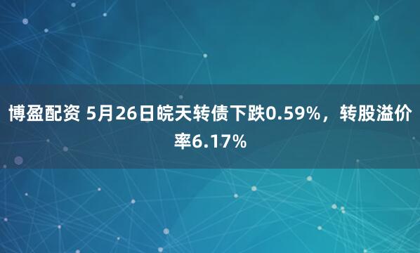 博盈配资 5月26日皖天转债下跌0.59%，转股溢价率6.17%