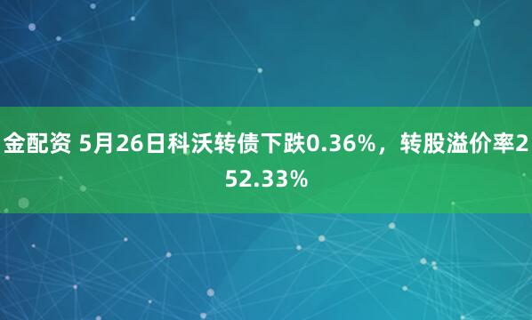 金配资 5月26日科沃转债下跌0.36%，转股溢价率252.33%