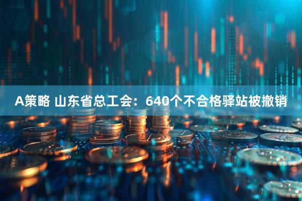 A策略 山东省总工会：640个不合格驿站被撤销