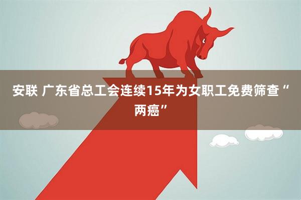 安联 广东省总工会连续15年为女职工免费筛查“两癌”