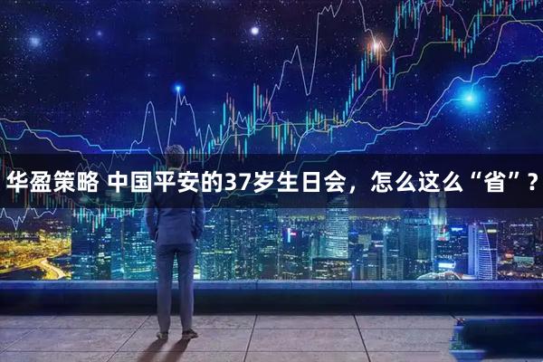 华盈策略 中国平安的37岁生日会，怎么这么“省”？