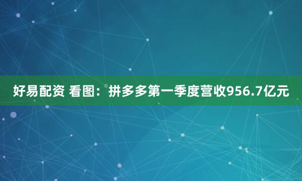 好易配资 看图：拼多多第一季度营收956.7亿元