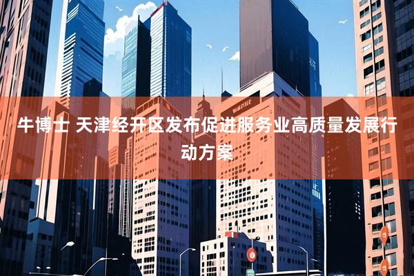 牛博士 天津经开区发布促进服务业高质量发展行动方案