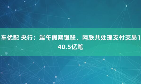 车优配 央行：端午假期银联、网联共处理支付交易140.5亿笔