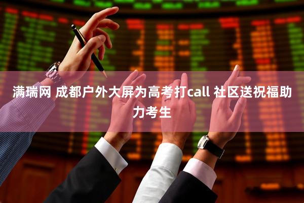 满瑞网 成都户外大屏为高考打call 社区送祝福助力考生