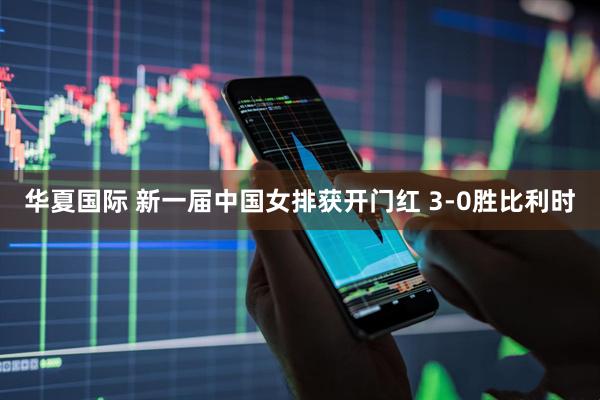 华夏国际 新一届中国女排获开门红 3-0胜比利时