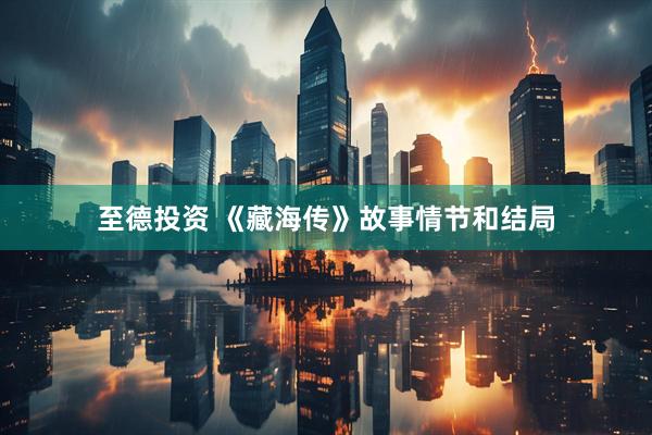 至德投资 《藏海传》故事情节和结局