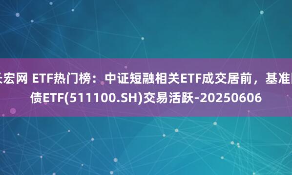 长宏网 ETF热门榜：中证短融相关ETF成交居前，基准国债ETF(511100.SH)交易活跃-20250606