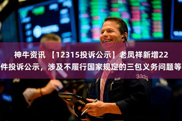 神牛资讯 【12315投诉公示】老凤祥新增22件投诉公示，涉及不履行国家规定的三包义务问题等