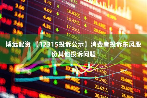 博远配资 【12315投诉公示】消费者投诉东风股份其他投诉问题