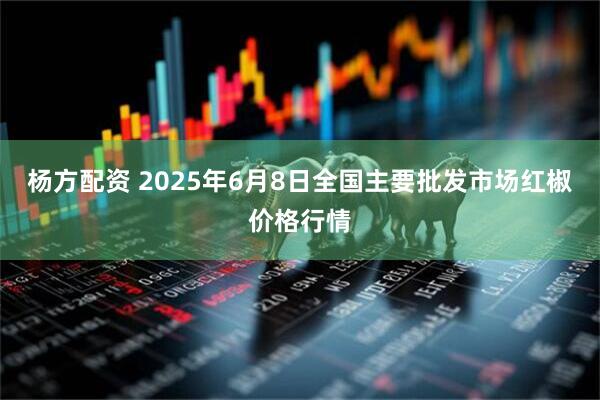 杨方配资 2025年6月8日全国主要批发市场红椒价格行情