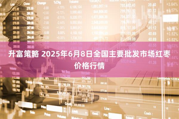 升富策略 2025年6月8日全国主要批发市场红枣价格行情
