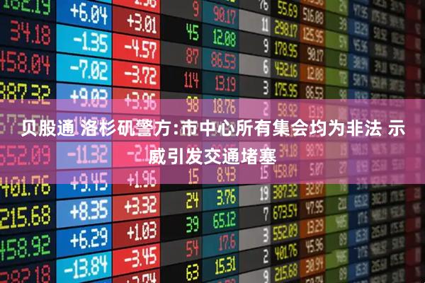 贝股通 洛杉矶警方:市中心所有集会均为非法 示威引发交通堵塞