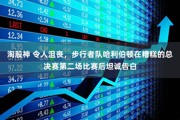 淘股神 令人沮丧，步行者队哈利伯顿在糟糕的总决赛第二场比赛后坦诚告白