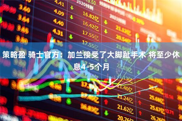 策略盈 骑士官方：加兰接受了大脚趾手术 将至少休息4-5个月