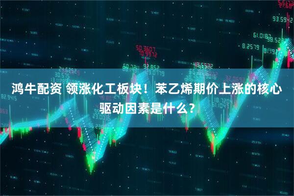 鸿牛配资 领涨化工板块！苯乙烯期价上涨的核心驱动因素是什么？