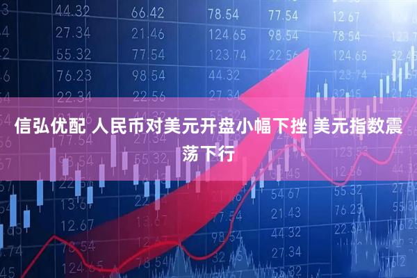 信弘优配 人民币对美元开盘小幅下挫 美元指数震荡下行