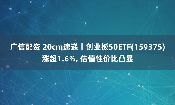 广信配资 20cm速递丨创业板50ETF(159375)涨超1.6%, 估值性价比凸显