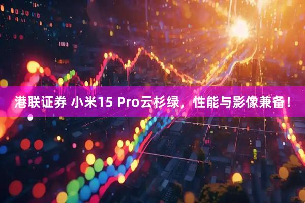 港联证券 小米15 Pro云杉绿，性能与影像兼备！