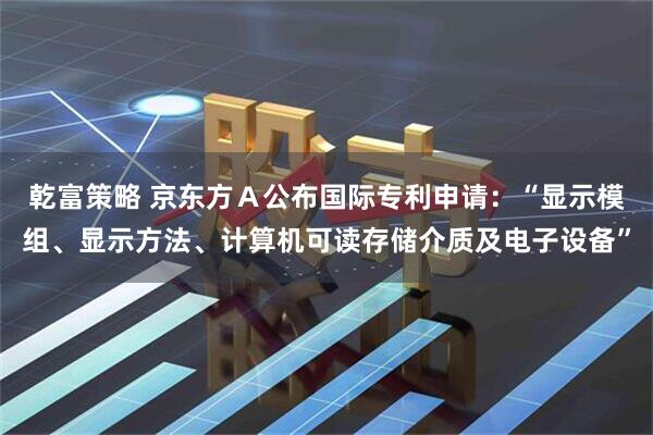 乾富策略 京东方Ａ公布国际专利申请：“显示模组、显示方法、计算机可读存储介质及电子设备”