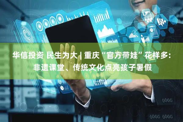 华信投资 民生为大 | 重庆“官方带娃”花样多: 非遗课堂、传统文化点亮孩子暑假