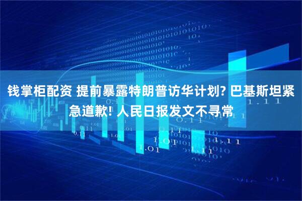 钱掌柜配资 提前暴露特朗普访华计划? 巴基斯坦紧急道歉! 人民日报发文不寻常