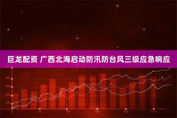 巨龙配资 广西北海启动防汛防台风三级应急响应
