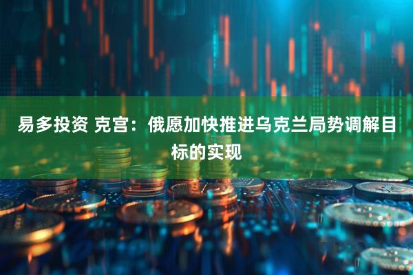 易多投资 克宫：俄愿加快推进乌克兰局势调解目标的实现