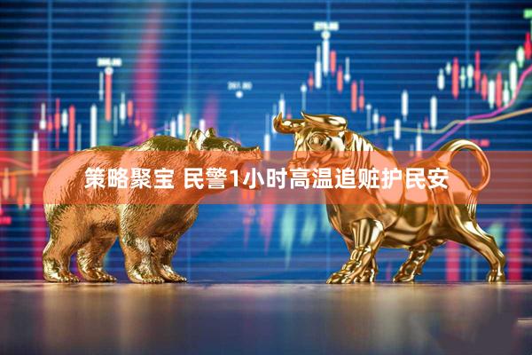 策略聚宝 民警1小时高温追赃护民安