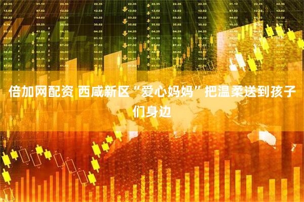 倍加网配资 西咸新区“爱心妈妈”把温柔送到孩子们身边