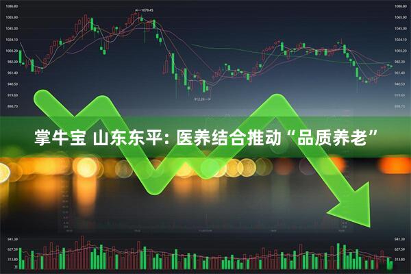 掌牛宝 山东东平: 医养结合推动“品质养老”