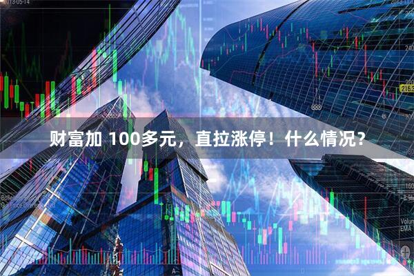 财富加 100多元，直拉涨停！什么情况？