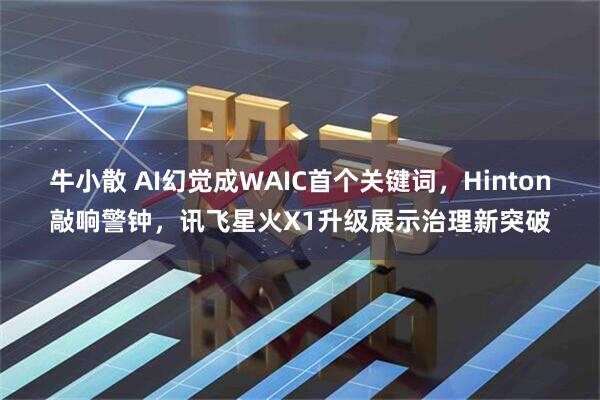 牛小散 AI幻觉成WAIC首个关键词，Hinton敲响警钟，讯飞星火X1升级展示治理新突破