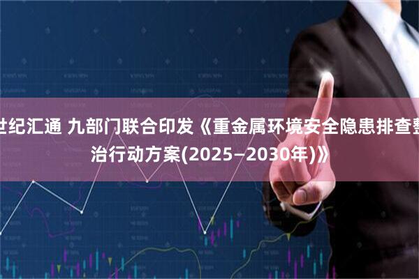 世纪汇通 九部门联合印发《重金属环境安全隐患排查整治行动方案(2025—2030年)》