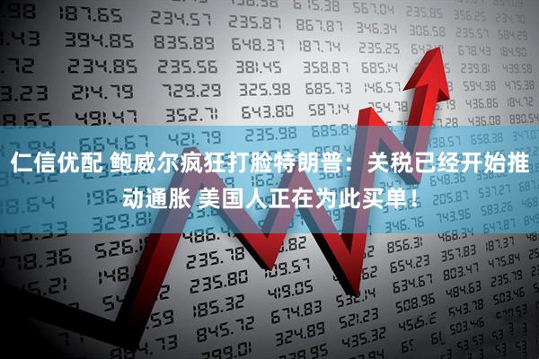 仁信优配 鲍威尔疯狂打脸特朗普：关税已经开始推动通胀 美国人正在为此买单！