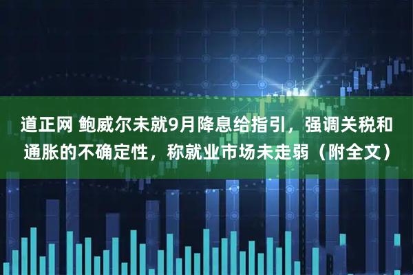 道正网 鲍威尔未就9月降息给指引，强调关税和通胀的不确定性，称就业市场未走弱（附全文）