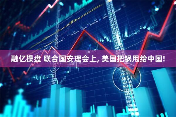 融亿操盘 联合国安理会上, 美国把锅甩给中国!