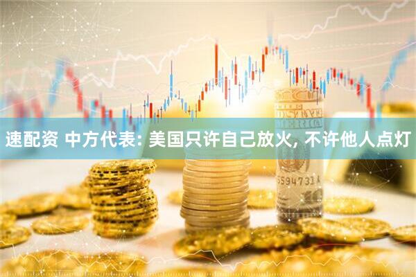 速配资 中方代表: 美国只许自己放火, 不许他人点灯