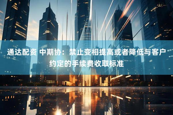 通达配资 中期协：禁止变相提高或者降低与客户约定的手续费收取标准