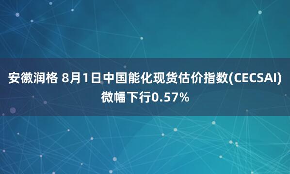 安徽润格 8月1日中国能化现货估价指数(CECSAI)微幅下行0.57%