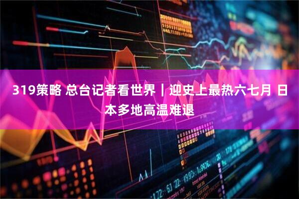 319策略 总台记者看世界｜迎史上最热六七月 日本多地高温难退