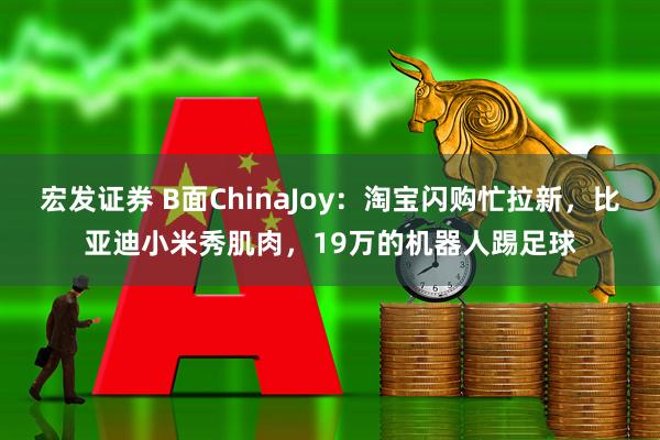 宏发证券 B面ChinaJoy：淘宝闪购忙拉新，比亚迪小米秀肌肉，19万的机器人踢足球