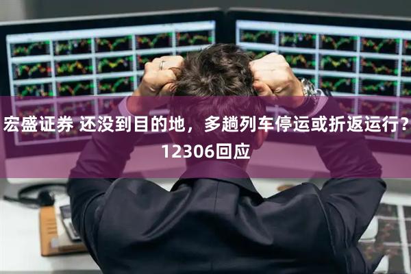 宏盛证券 还没到目的地，多趟列车停运或折返运行？12306回应