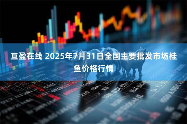 互盈在线 2025年7月31日全国主要批发市场桂鱼价格行情