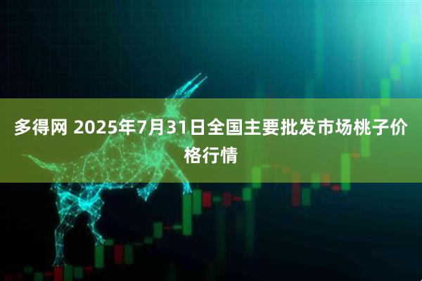 多得网 2025年7月31日全国主要批发市场桃子价格行情