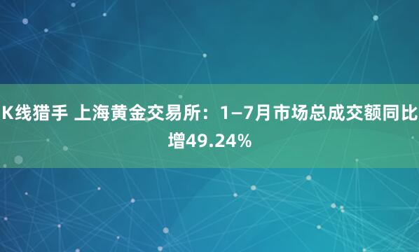 K线猎手 上海黄金交易所：1—7月市场总成交额同比增49.24%