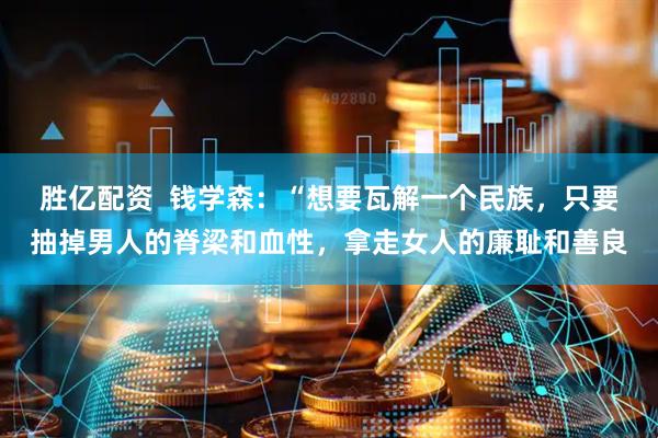 胜亿配资  钱学森：“想要瓦解一个民族，只要抽掉男人的脊梁和血性，拿走女人的廉耻和善良