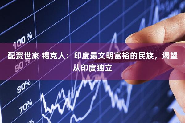 配资世家 锡克人：印度最文明富裕的民族，渴望从印度独立