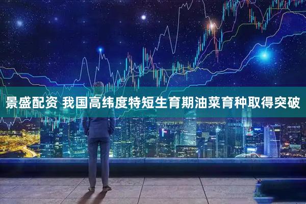 景盛配资 我国高纬度特短生育期油菜育种取得突破