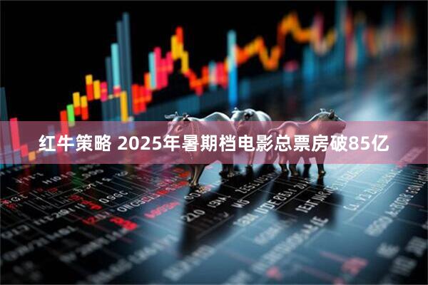 红牛策略 2025年暑期档电影总票房破85亿